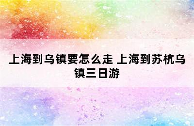 上海到乌镇要怎么走 上海到苏杭乌镇三日游